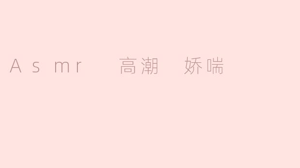 ASMR高潮娇喘是什么？